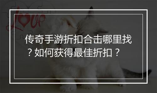 传奇手游折扣合击哪里找？如何获得最佳折扣？
