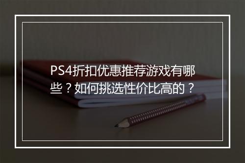 PS4折扣优惠推荐游戏有哪些？如何挑选性价比高的？