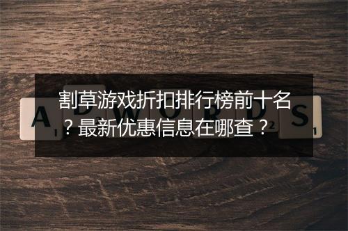 割草游戏折扣排行榜前十名？最新优惠信息在哪查？
