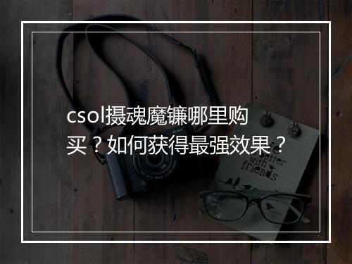 csol摄魂魔镰哪里购买?如何获得最强效果?