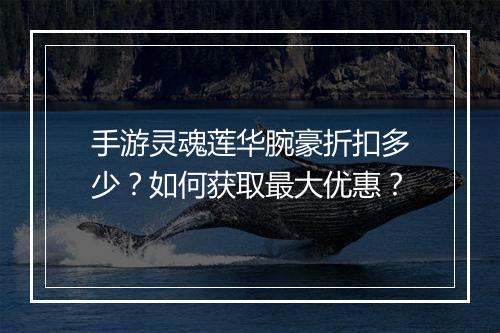 手游灵魂莲华腕豪折扣多少？如何获取最大优惠？