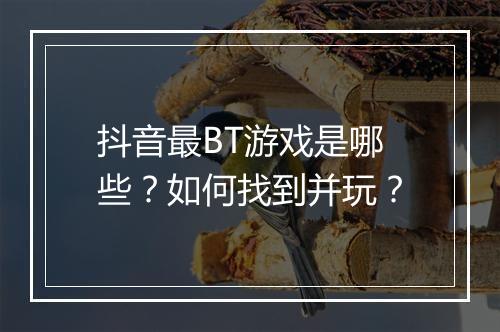 抖音最BT游戏是哪些?如何找到并玩?
