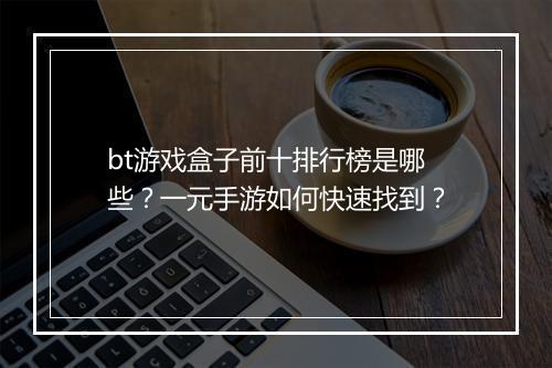 bt游戏盒子前十排行榜是哪些？一元手游如何快速找到？