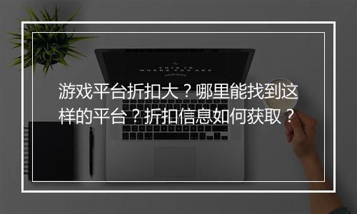 游戏平台折扣大？哪里能找到这样的平台？折扣信息如何获取？