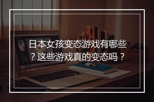 日本女孩变态游戏有哪些?这些游戏真的变态吗?
