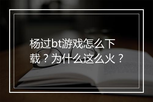 杨过bt游戏怎么下载?为什么这么火?