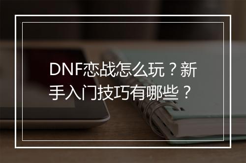 DNF恋战怎么玩?新手入门技巧有哪些?