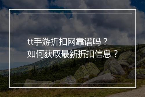 tt手游折扣网靠谱吗？如何获取最新折扣信息？