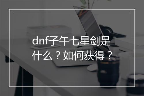 dnf子午七星剑是什么？如何获得？