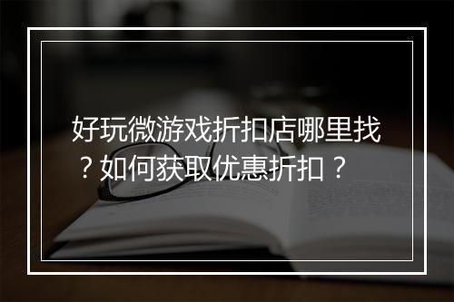 好玩微游戏折扣店哪里找？如何获取优惠折扣？