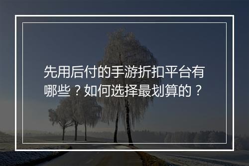先用后付的手游折扣平台有哪些？如何选择最划算的？