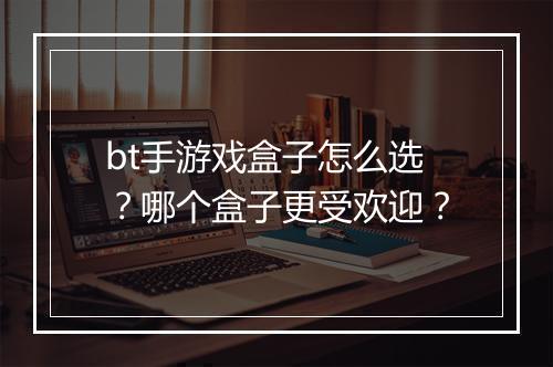 bt手游戏盒子怎么选？哪个盒子更受欢迎？