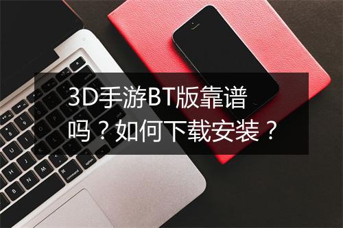 3D手游BT版靠谱吗？如何下载安装？