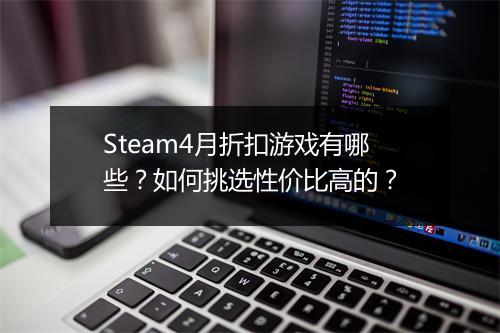 Steam4月折扣游戏有哪些?如何挑选性价比高的?