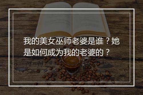 我的美女巫师老婆是谁?她是如何成为我的老婆的?