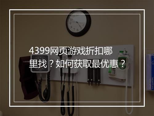 4399网页游戏折扣哪里找？如何获取最优惠？