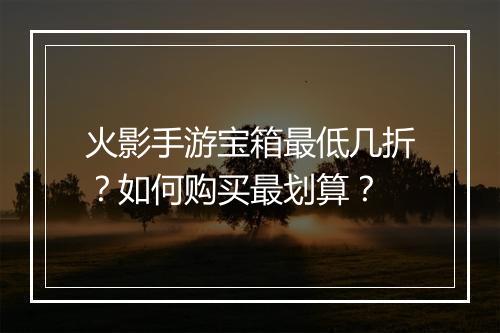 火影手游宝箱最低几折？如何购买最划算？