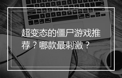 超变态的僵尸游戏推荐？哪款最刺激？