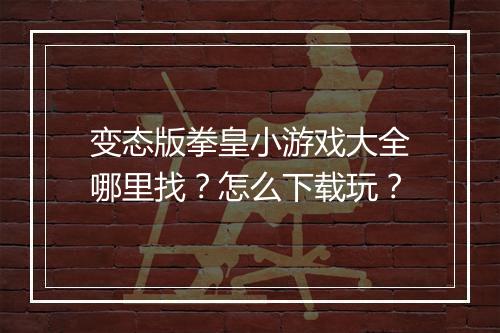 变态版拳皇小游戏大全哪里找？怎么下载玩？