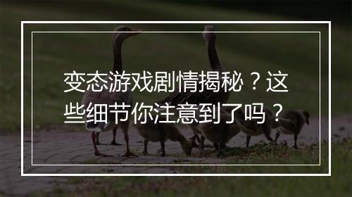 变态游戏剧情揭秘？这些细节你注意到了吗？