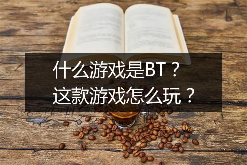 什么游戏是BT？这款游戏怎么玩？