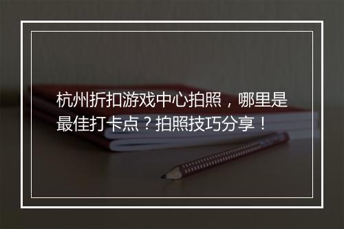 杭州折扣游戏中心拍照，哪里是最佳打卡点？拍照技巧分享！