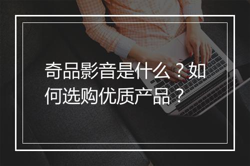奇品影音是什么？如何选购优质产品？