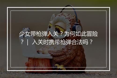 少女带枪弹入关？为何如此冒险？｜ 入关时携带枪弹合法吗？