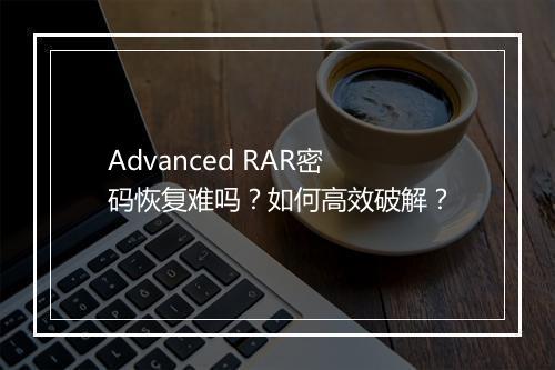 Advanced RAR密码恢复难吗?如何高效破解?
