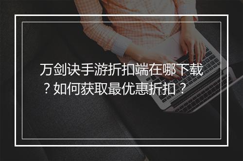 万剑诀手游折扣端在哪下载？如何获取最优惠折扣？