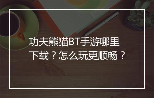 功夫熊猫BT手游哪里下载?怎么玩更顺畅?