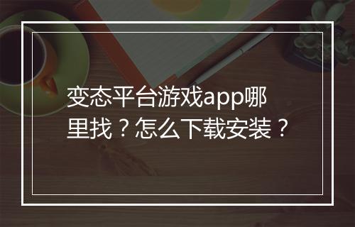 变态平台游戏app哪里找?怎么下载安装?