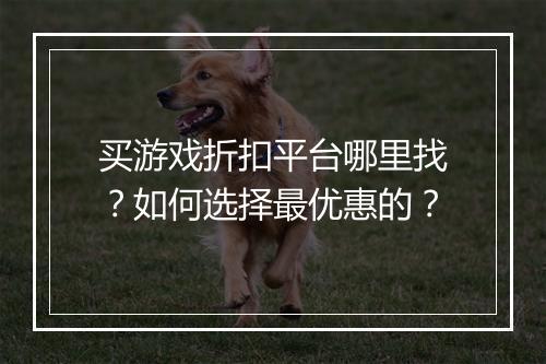 买游戏折扣平台哪里找？如何选择最优惠的？