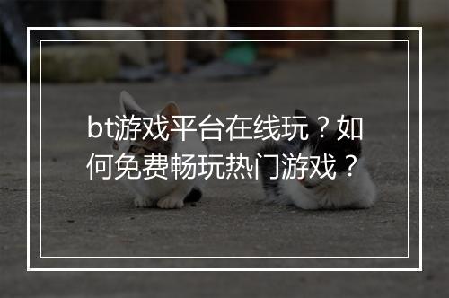 bt游戏平台在线玩？如何免费畅玩热门游戏？