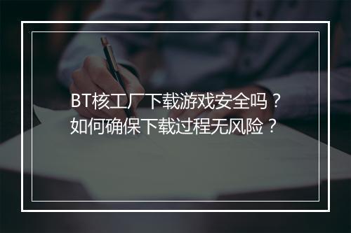 BT核工厂下载游戏安全吗？如何确保下载过程无风险？