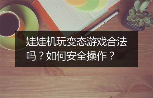 娃娃机玩变态游戏合法吗？如何安全操作？