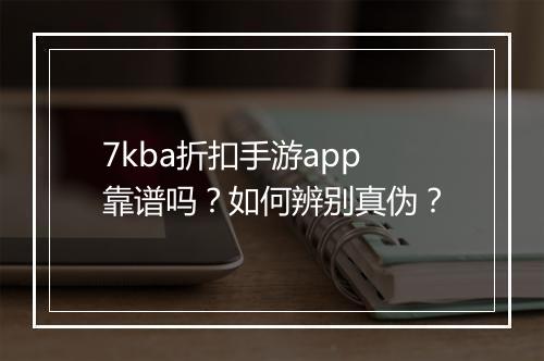 7kba折扣手游app靠谱吗?如何辨别真伪?