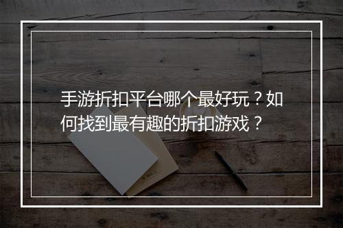 手游折扣平台哪个最好玩?如何找到最有趣的折扣游戏?