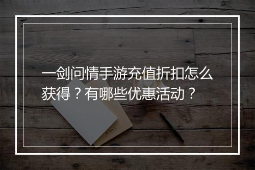 一剑问情手游充值折扣怎么获得？有哪些优惠活动？