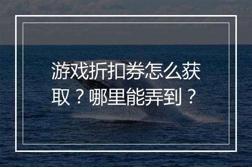 游戏折扣券怎么获取？哪里能弄到？
