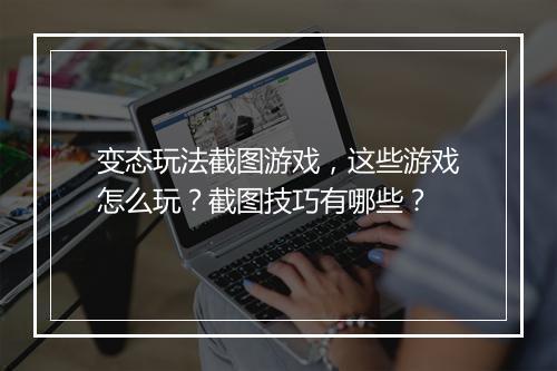 变态玩法截图游戏,这些游戏怎么玩?截图技巧有哪些?