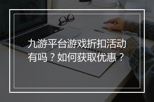 九游平台游戏折扣活动有吗？如何获取优惠？