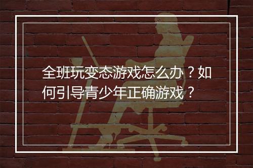 全班玩变态游戏怎么办?如何引导青少年正确游戏?