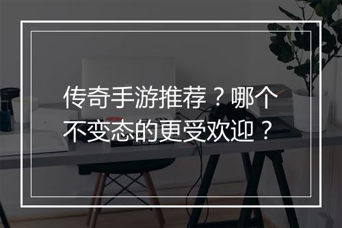 传奇手游推荐?哪个不变态的更受欢迎?