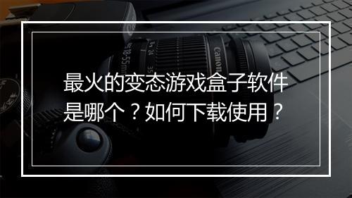 最火的变态游戏盒子软件是哪个？如何下载使用？
