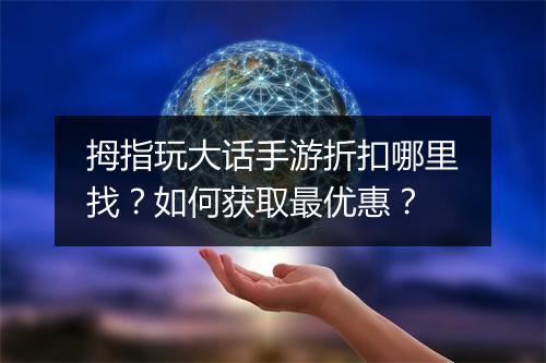 拇指玩大话手游折扣哪里找？如何获取最优惠？