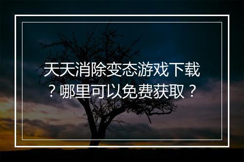 天天消除变态游戏下载？哪里可以免费获取？
