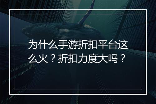 为什么手游折扣平台这么火?折扣力度大吗?
