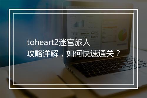 toheart2迷宫旅人攻略详解，如何快速通关？