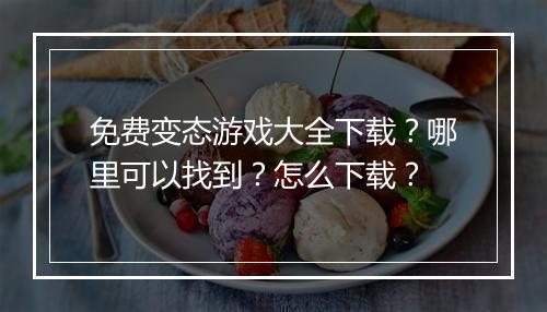 免费变态游戏大全下载？哪里可以找到？怎么下载？